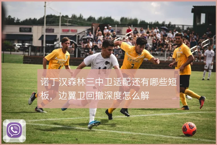 诺丁汉森林三中卫适配还有哪些短板，边翼卫回撤深度怎么解