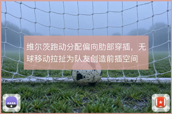 维尔茨跑动分配偏向肋部穿插，无球移动拉扯为队友创造前插空间