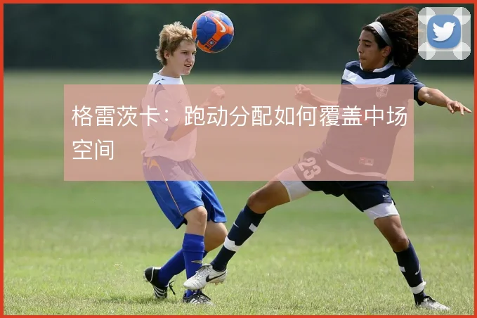 格雷茨卡：跑动分配如何覆盖中场空间