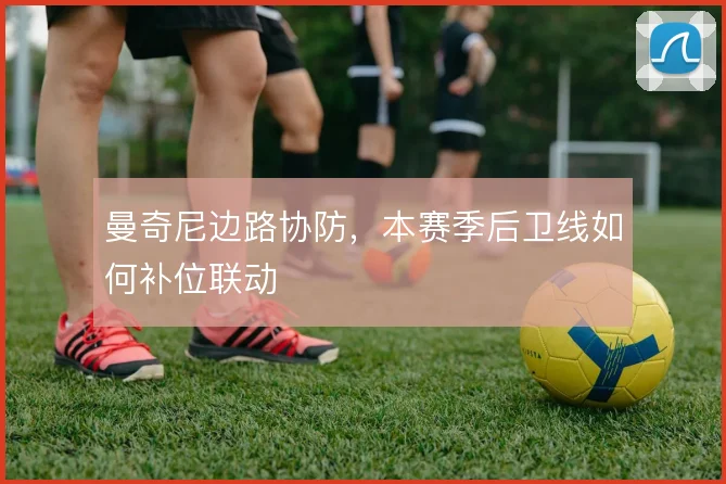 曼奇尼边路协防，本赛季后卫线如何补位联动