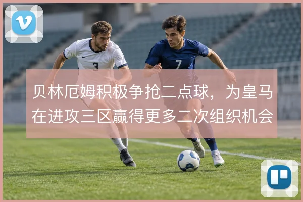 贝林厄姆积极争抢二点球，为皇马在进攻三区赢得更多二次组织机会