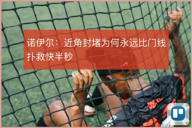 诺伊尔：近角封堵为何永远比门线扑救快半秒