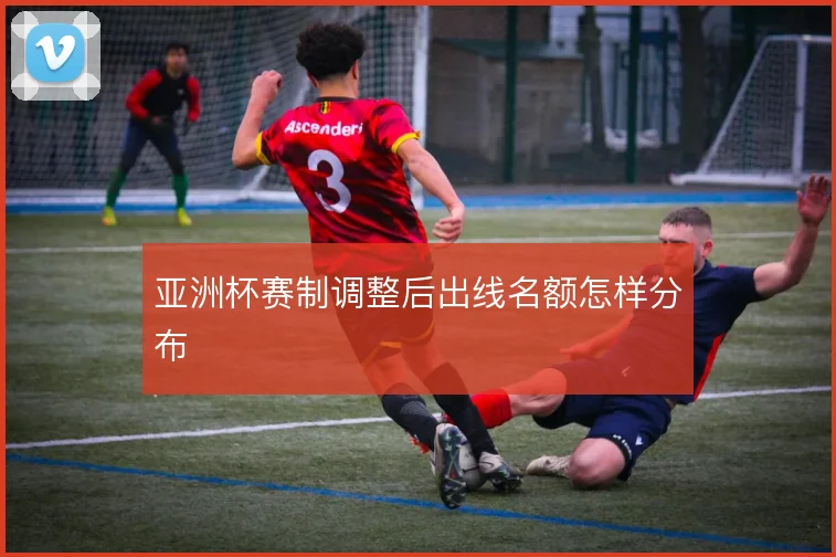 亚洲杯赛制调整后出线名额怎样分布