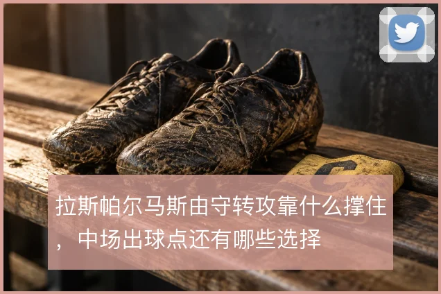 拉斯帕尔马斯由守转攻靠什么撑住，中场出球点还有哪些选择