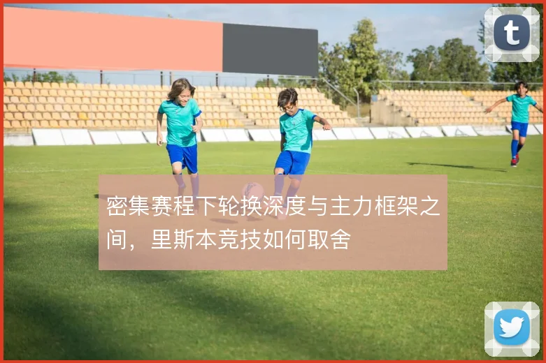 密集赛程下轮换深度与主力框架之间，里斯本竞技如何取舍
