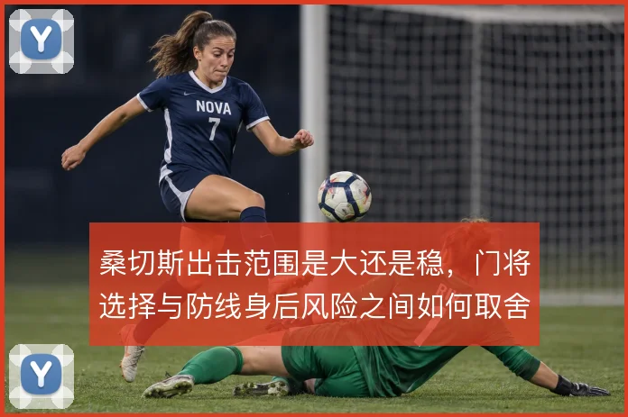 桑切斯出击范围是大还是稳，门将选择与防线身后风险之间如何取舍