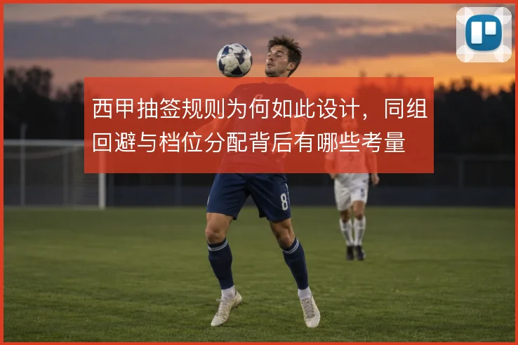 西甲抽签规则为何如此设计，同组回避与档位分配背后有哪些考量
