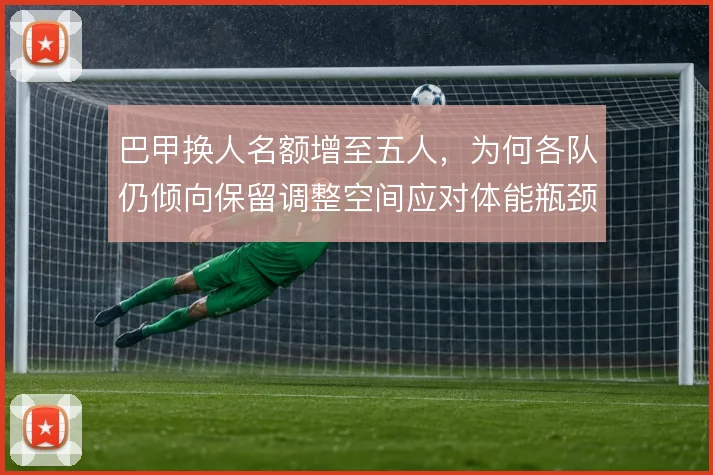巴甲换人名额增至五人，为何各队仍倾向保留调整空间应对体能瓶颈