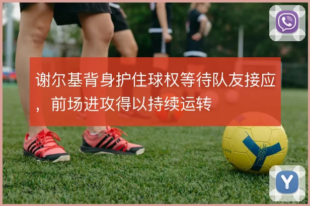 谢尔基背身护住球权等待队友接应,前场进攻得以持续运转