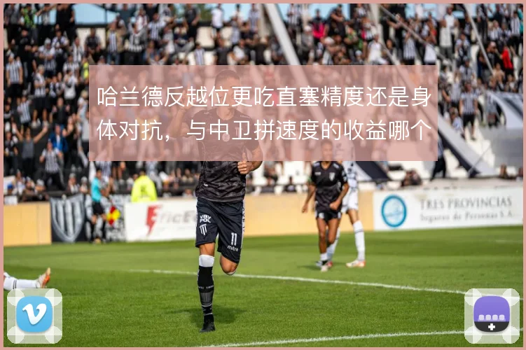 哈兰德反越位更吃直塞精度还是身体对抗，与中卫拼速度的收益哪个更大