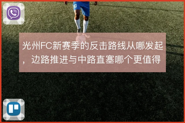 光州FC新赛季的反击路线从哪发起,边路推进与中路直塞哪个更值得押注