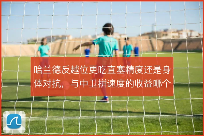 哈兰德反越位更吃直塞精度还是身体对抗,与中卫拼速度的收益哪个更大