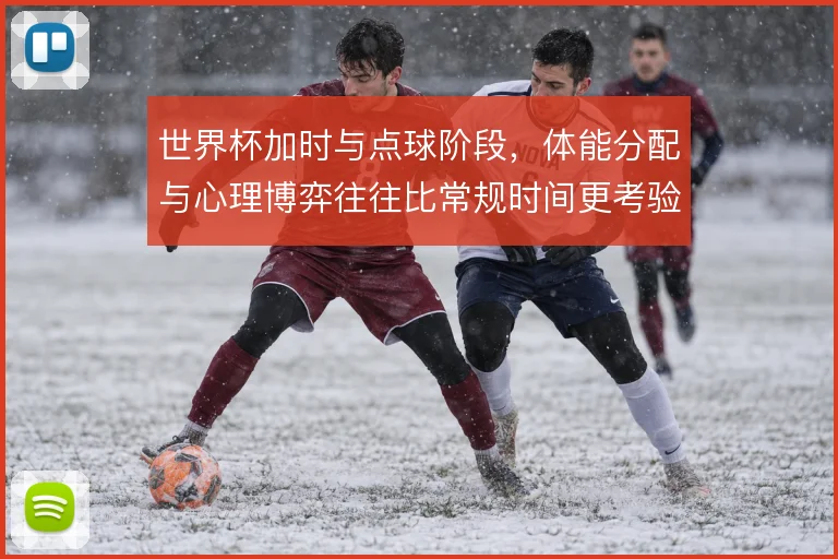 世界杯加时与点球阶段，体能分配与心理博弈往往比常规时间更考验战术纪律