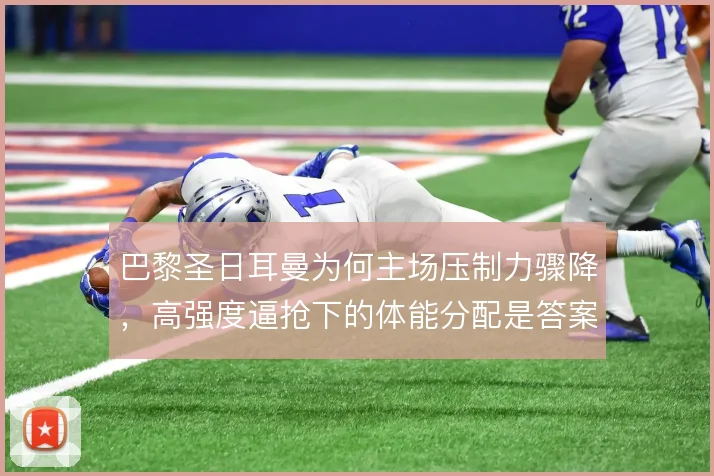 巴黎圣日耳曼为何主场压制力骤降,高强度逼抢下的体能分配是答案