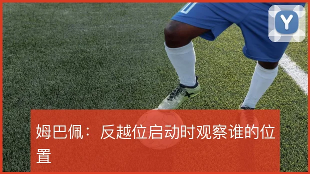 姆巴佩：反越位启动时观察谁的位置