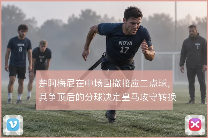 楚阿梅尼在中场回撤接应二点球,其争顶后的分球决定皇马攻守转换节奏